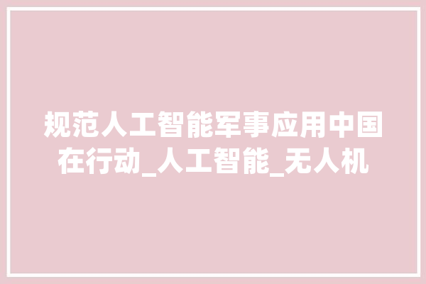规范人工智能军事应用中国在行动_人工智能_无人机 智能助手