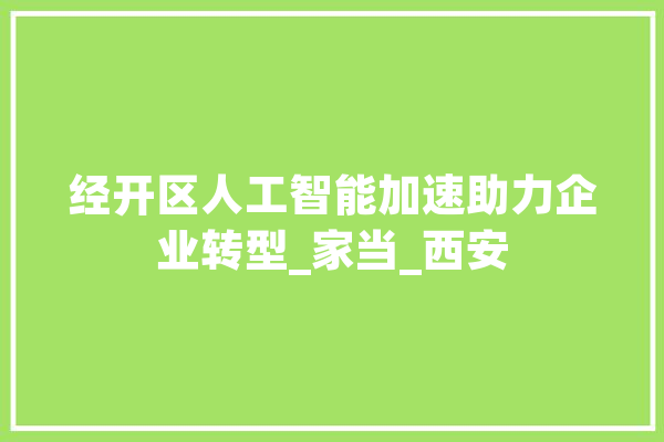 经开区人工智能加速助力企业转型_家当_西安 计算机