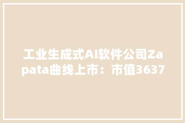 工业生成式AI软件公司Zapata曲线上市：市值3637万美元_量子_纳斯达克 智能助手
