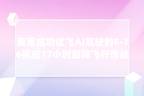 美军成功试飞AI驾驶的F-16完成17小时起降飞行作战_战役机_人工智能