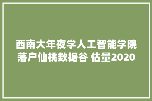 西南大年夜学人工智能学院落户仙桃数据谷 估量2020年开校_人工智能_仙桃