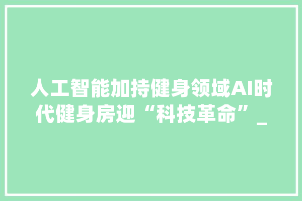 人工智能加持健身领域AI时代健身房迎“科技革命”_技巧_健身房