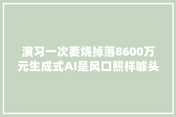 演习一次要烧掉落8600万元生成式AI是风口照样噱头？_工业革命_美国