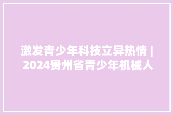 激发青少年科技立异热情 | 2024贵州省青少年机械人竞赛在六盘水举行_机械人_贵州省 科技快讯