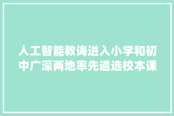 人工智能教诲进入小学和初中广深两地率先遴选校本课程试点校_人工智能_中小学 智能问答