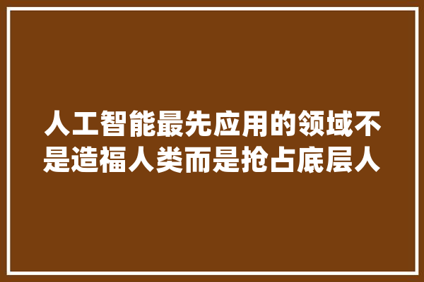人工智能最先应用的领域不是造福人类而是抢占底层人们的工作_人工智能_最后 计算机