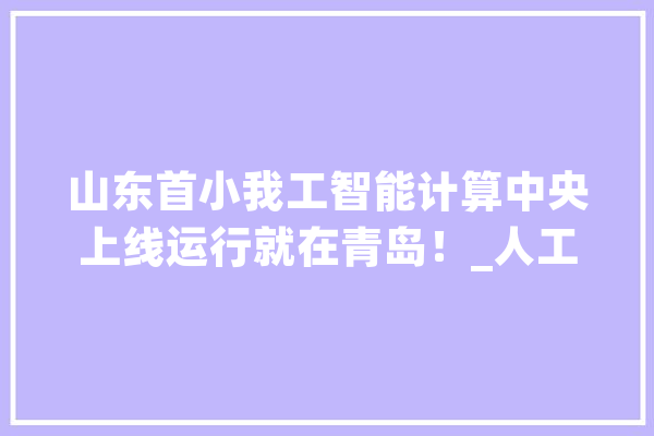 山东首小我工智能计算中央上线运行就在青岛！_人工智能_家当 AI简讯