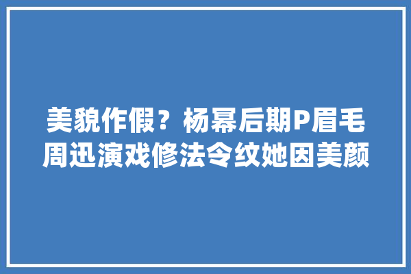 美貌作假？杨幂后期P眉毛周迅演戏修法令纹她因美颜四次变脸_美颜_都是