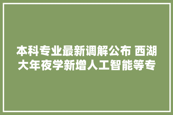 本科专业最新调解公布 西湖大年夜学新增人工智能等专业 浙江共新增70个_专业_高校