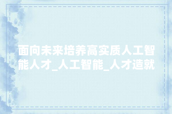 面向未来培养高实质人工智能人才_人工智能_人才造就 智能写作