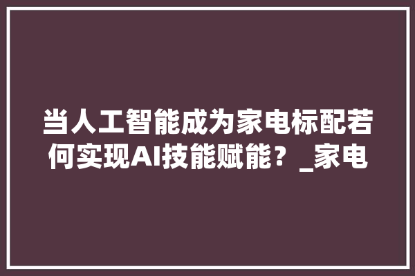 当人工智能成为家电标配若何实现AI技能赋能？_家电_家当