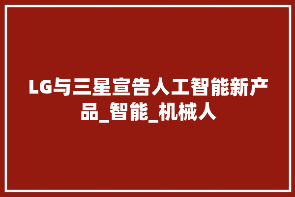 LG与三星宣告人工智能新产品_智能_机械人 文字写作