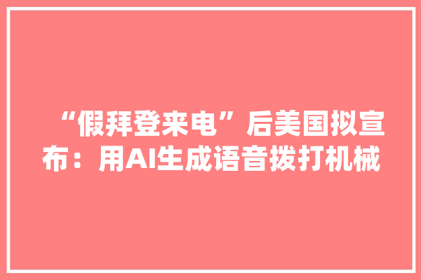 “假拜登来电”后美国拟宣布：用AI生成语音拨打机械人电话造孽_新罕布什尔州_技巧