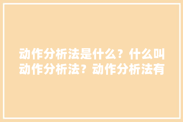 动作分析法是什么？什么叫动作分析法？动作分析法有哪几种？_动作_工时