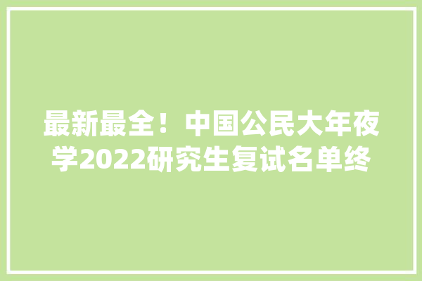 最新最全！中国公民大年夜学2022研究生复试名单终于出来了_学院_复试 绘影字幕