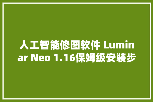 人工智能修图软件 Luminar Neo 1.16保姆级安装步骤_把它_天空 智能问答