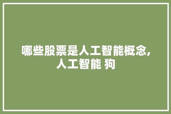 哪些股票是人工智能概念,人工智能 狗 AI快讯