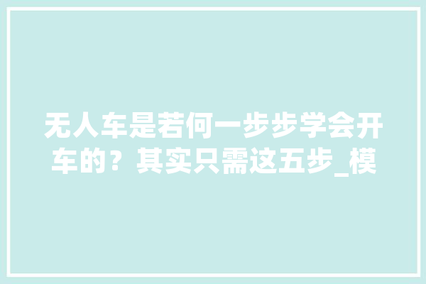 无人车是若何一步步学会开车的？其实只需这五步_模子_图像 云服务