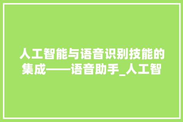 人工智能与语音识别技能的集成——语音助手_人工智能_语音 云服务