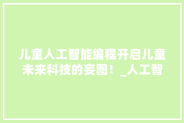 儿童人工智能编程开启儿童未来科技的妄图！_人工智能_孩子 科技快讯