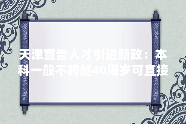 天津宣告人才引进新政：本科一般不跨越40周岁可直接落户_人才_天津 智能问答