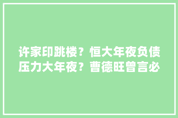 许家印跳楼？恒大年夜负债压力大年夜？曹德旺曾言必有中谈恒大年夜危机_世界_房车