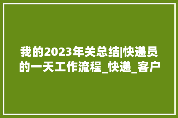 我的2023年关总结|快递员的一天工作流程_快递_客户 计算机