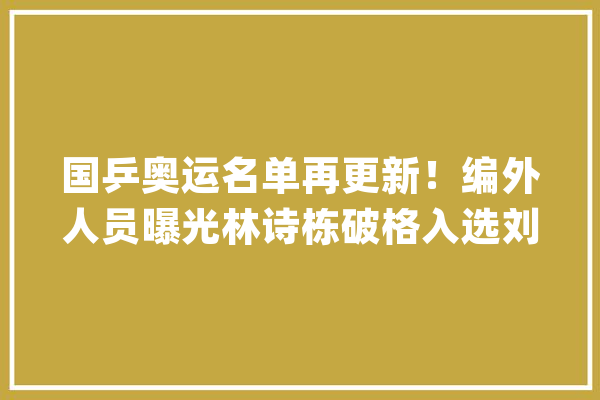 国乒奥运名单再更新！编外人员曝光林诗栋破格入选刘国梁立功_选手_陪练