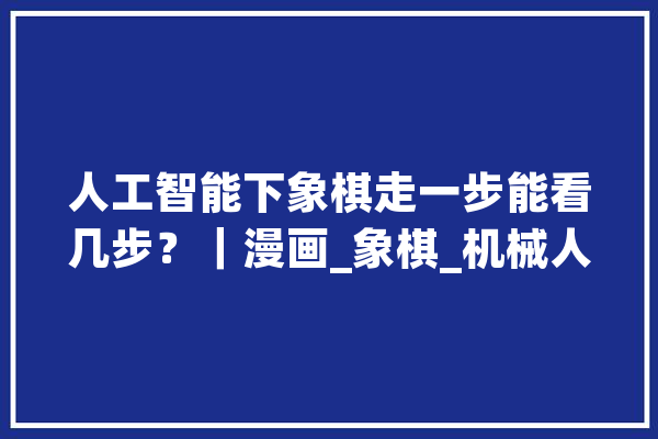 人工智能下象棋走一步能看几步？｜漫画_象棋_机械人