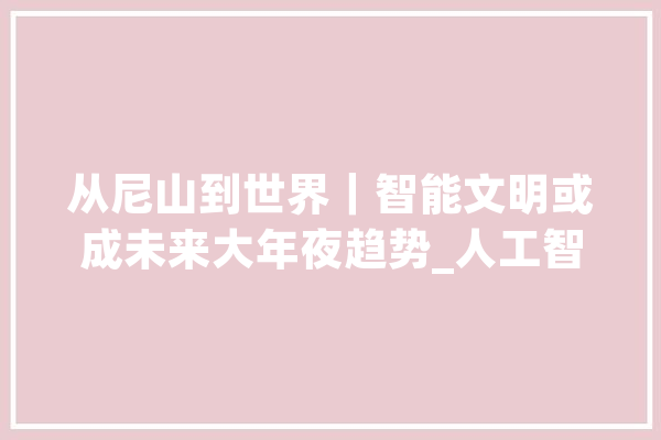 从尼山到世界｜智能文明或成未来大年夜趋势_人工智能_人类 智能写作