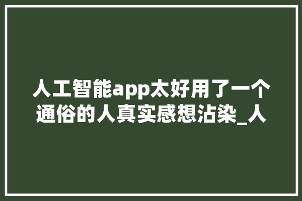 人工智能app太好用了一个通俗的人真实感想沾染_人工智能_同伙