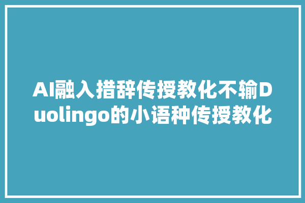 AI融入措辞传授教化不输Duolingo的小语种传授教化应用大年夜爆发_措辞_市场 智能助手