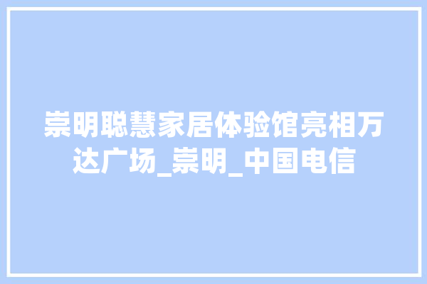 崇明聪慧家居体验馆亮相万达广场_崇明_中国电信