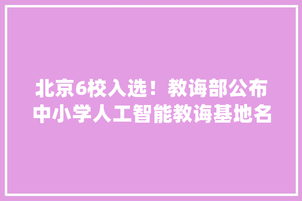 北京6校入选！教诲部公布中小学人工智能教诲基地名单_人工智能_基地 智能写作