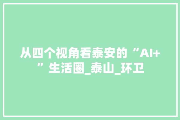 从四个视角看泰安的“AI+”生活圈_泰山_环卫