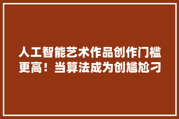 人工智能艺术作品创作门槛更高！当算法成为创尴尬刁难象艺术家还能PK过机械吗？_人工智能_艺术 AI简讯