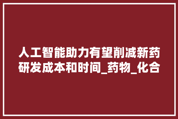 人工智能助力有望削减新药研发成本和时间_药物_化合物 AI简讯