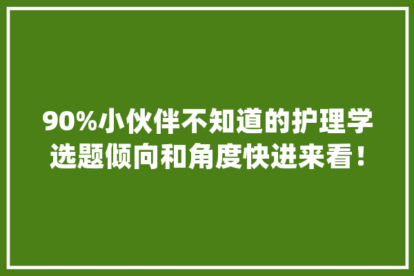 90%小伙伴不知道的护理学选题倾向和角度快进来看！！！_护士_患者 文字写作