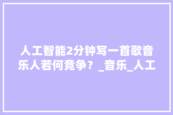 人工智能2分钟写一首歌音乐人若何竞争？_音乐_人工智能