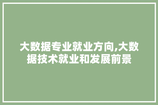 大数据专业就业方向,大数据技术就业和发展前景 智能问答
