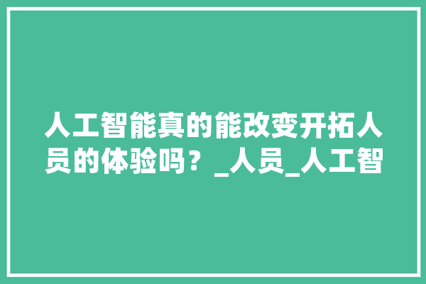 人工智能真的能改变开拓人员的体验吗？_人员_人工智能 云服务