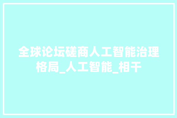 全球论坛磋商人工智能治理格局_人工智能_相干 智能助手