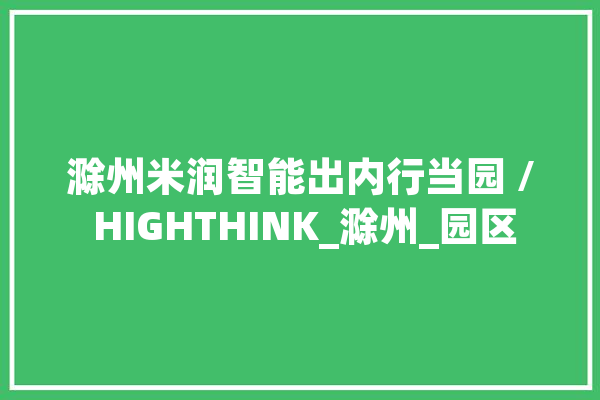 滁州米润智能出内行当园 / HIGHTHINK_滁州_园区