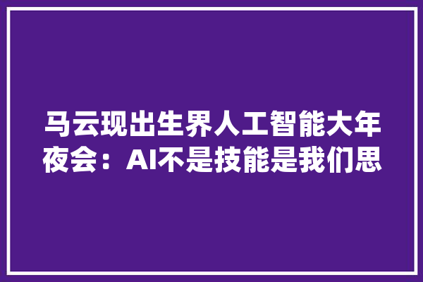 马云现出生界人工智能大年夜会：AI不是技能是我们思虑世界的办法_技巧_将来 AI简讯