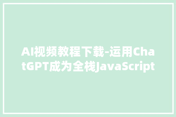 AI视频教程下载-运用ChatGPT成为全栈JavaScript开拓者_你将_网页 智能助手