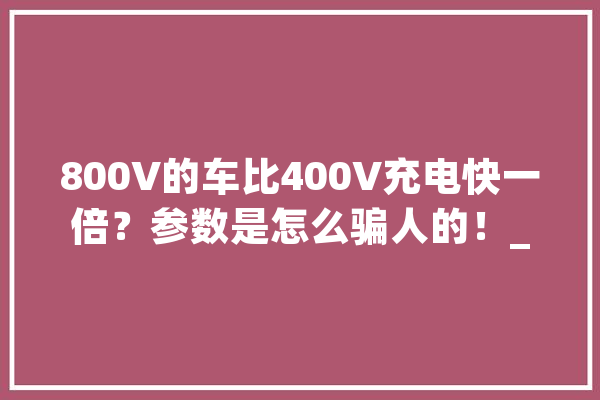 800V的车比400V充电快一倍？参数是怎么骗人的！_系数_参数 AI简讯