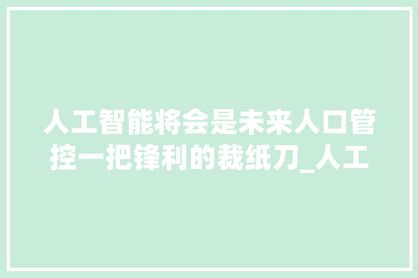 人工智能将会是未来人口管控一把锋利的裁纸刀_人工智能_生齿 云服务