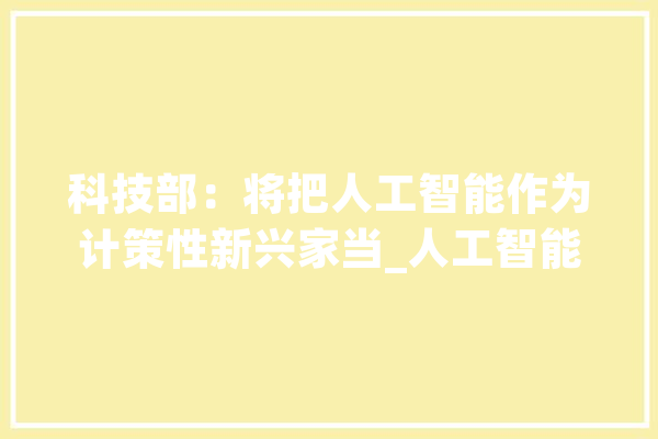 科技部：将把人工智能作为计策性新兴家当_人工智能_科技部 AI简讯