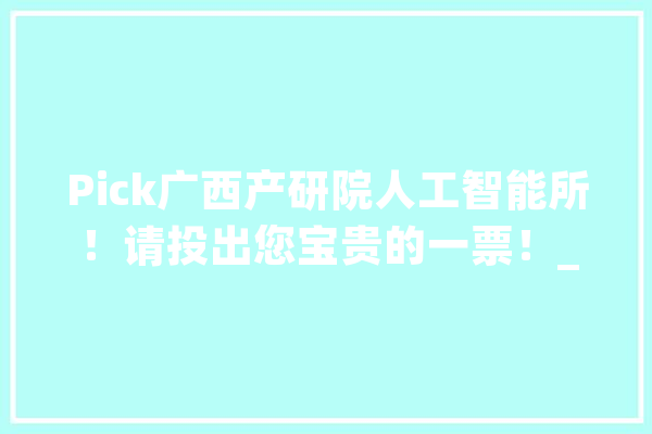 Pick广西产研院人工智能所！请投出您宝贵的一票！_广西_数字 云服务