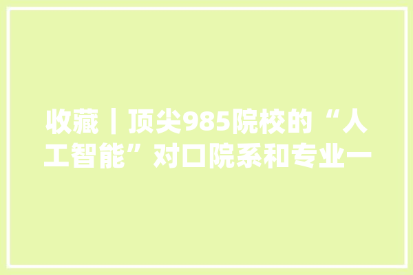 收藏｜顶尖985院校的“人工智能”对口院系和专业一览表！_人工智能_中国科学院 科技快讯